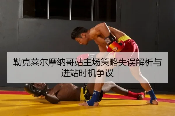 勒克莱尔摩纳哥站主场策略失误解析与进站时机争议
