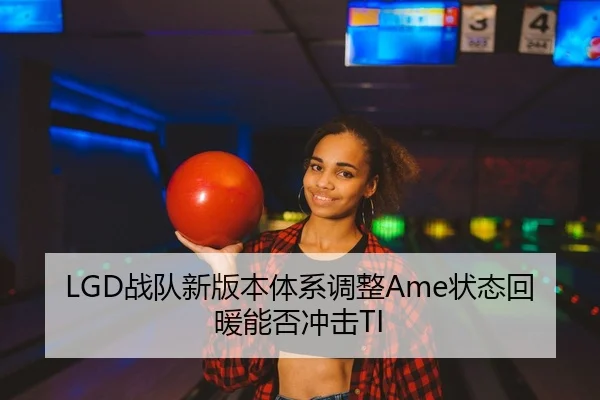LGD战队新版本体系调整Ame状态回暖能否冲击TI